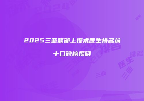 2025三亚额部上提术医生排名前十口碑榜揭晓