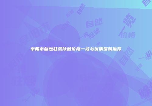 阜阳市自然驻颜除皱价格一览与优质医院推荐