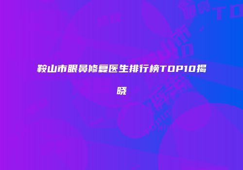鞍山市眼鼻修复医生排行榜TOP10揭晓