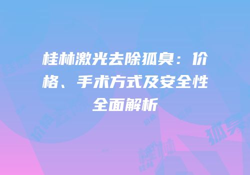 桂林激光去除狐臭：价格、手术方式及安全性全面解析