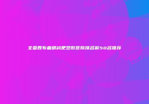 全国西布曲明减肥塑形医院排名前50名推荐