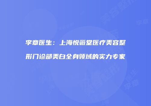 李章医生：上海悦薇堂医疗美容整形门诊部美白全身领域的实力专家