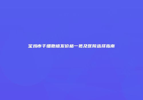 宝鸡市干细胞植发价格一览及医院选择指南