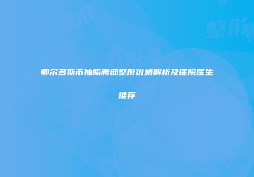 鄂尔多斯市抽脂腹部整形价格解析及医院医生推荐