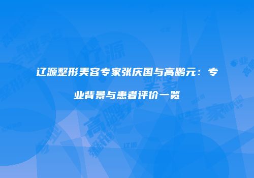辽源整形美容专家张庆国与高鹏元：专业背景与患者评价一览