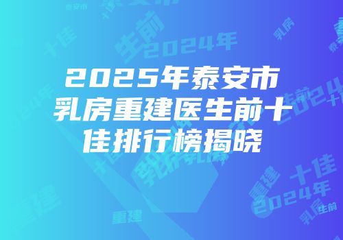 2025年泰安市乳房重建医生前十佳排行榜揭晓