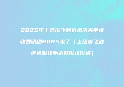 2025年上饶市飞秒近视激光手术收费明细2025来了（上饶市飞秒近视激光手术整形术价格）
