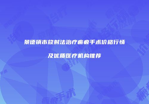 景德镇市放射法治疗瘢痕手术价格行情及优质医疗机构推荐