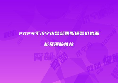 2025年济宁市臀部吸脂提臀价格解析及医院推荐