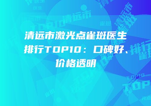 清远市激光点雀斑医生排行TOP10：口碑好、价格透明