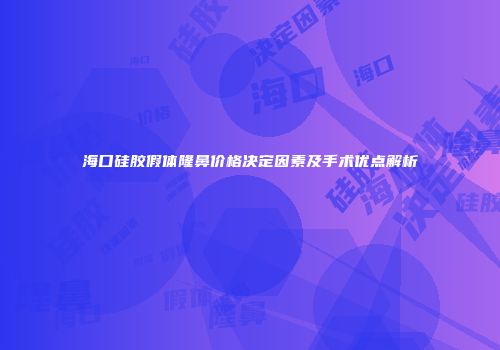 海口硅胶假体隆鼻价格决定因素及手术优点解析