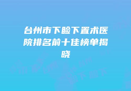 台州市下睑下置术医院排名前十佳榜单揭晓