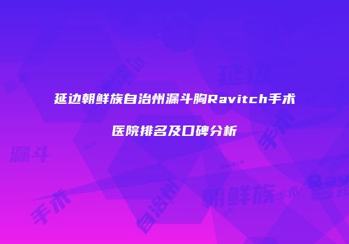延边朝鲜族自治州漏斗胸Ravitch手术医院排名及口碑分析