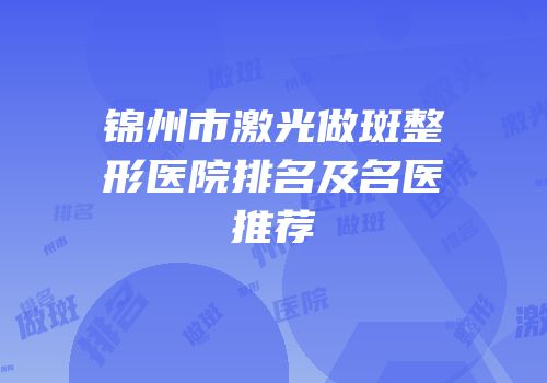 锦州市激光做斑整形医院排名及名医推荐