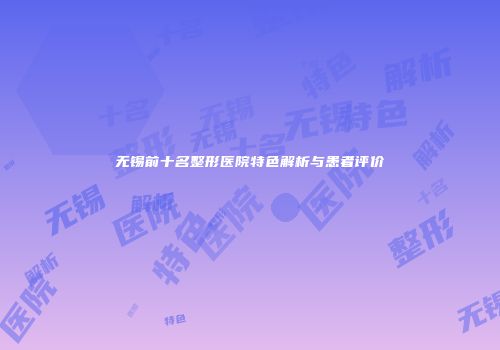 无锡前十名整形医院特色解析与患者评价