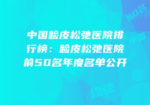 中国睑皮松弛医院排行榜：睑皮松弛医院前50名年度名单公开