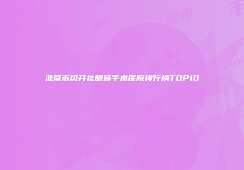 淮南市切开祛眼袋手术医院排行榜TOP10