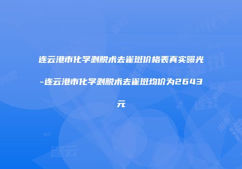 连云港市化学剥脱术去雀斑价格表真实曝光-连云港市化学剥脱术去雀斑均价为2643元