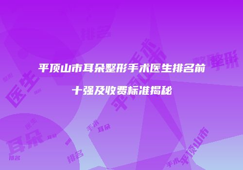 平顶山市耳朵整形手术医生排名前十强及收费标准揭秘