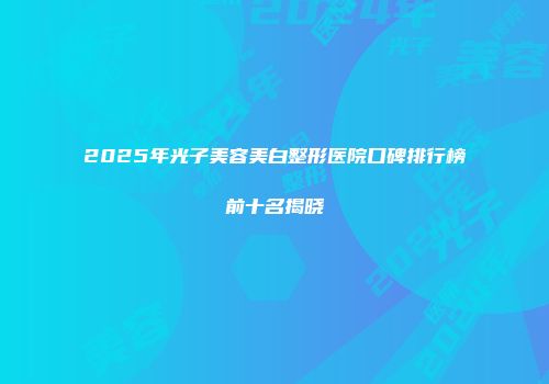 2025年光子美容美白整形医院口碑排行榜前十名揭晓