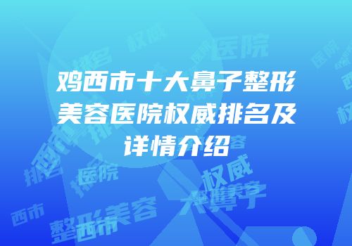 鸡西市十大鼻子整形美容医院权威排名及详情介绍