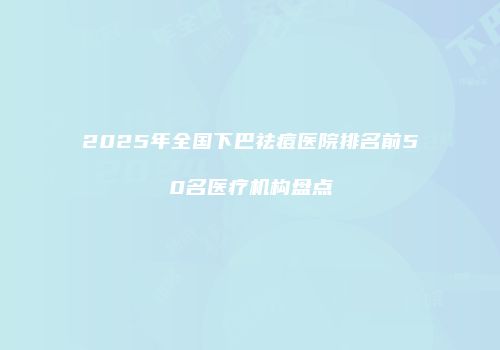 2025年全国下巴祛痘医院排名前50名医疗机构盘点