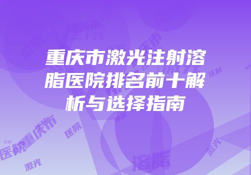 重庆市激光注射溶脂医院排名前十解析与选择指南