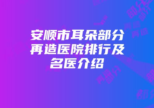安顺市耳朵部分再造医院排行及名医介绍