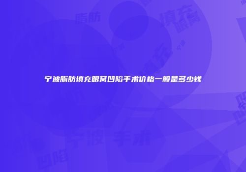 宁波脂肪填充眼窝凹陷手术价格一般是多少钱
