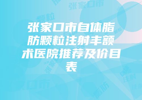 张家口市自体脂肪颗粒注射丰额术医院推荐及价目表