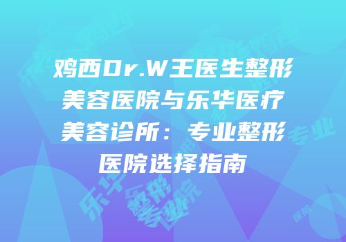 鸡西Dr.W王医生整形美容医院与乐华医疗美容诊所：专业整形医院选择指南