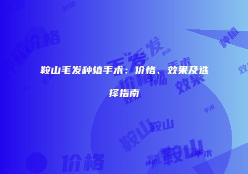 鞍山毛发种植手术：价格、效果及选择指南