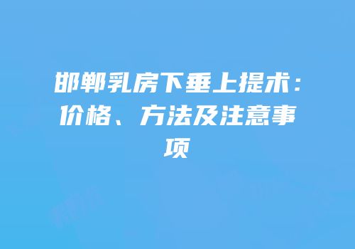 邯郸乳房下垂上提术：价格、方法及注意事项
