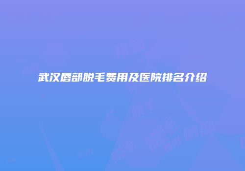 武汉唇部脱毛费用及医院排名介绍