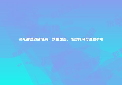 曼托圆盘假体隆胸：效果显著，恢复时间与注意事项