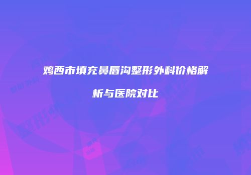 鸡西市填充鼻唇沟整形外科价格解析与医院对比