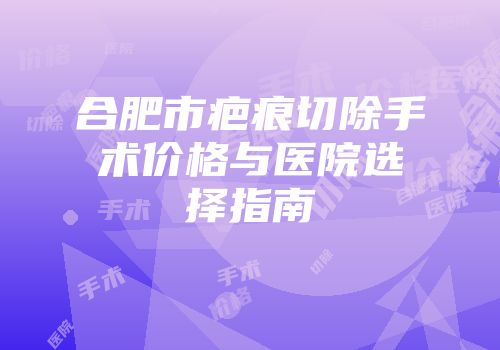 合肥市疤痕切除手术价格与医院选择指南
