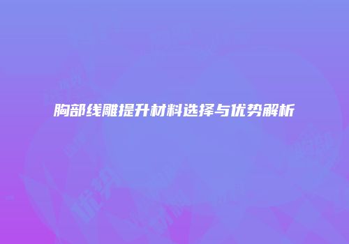 胸部线雕提升材料选择与优势解析