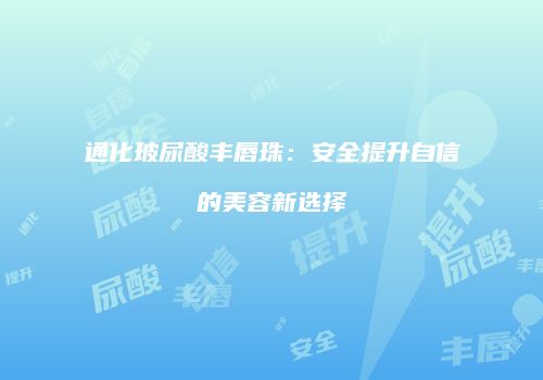 通化玻尿酸丰唇珠：安全提升自信的美容新选择