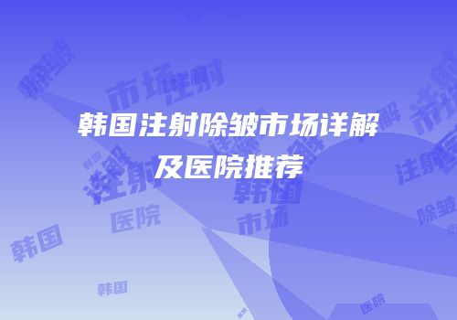 韩国注射除皱市场详解及医院推荐