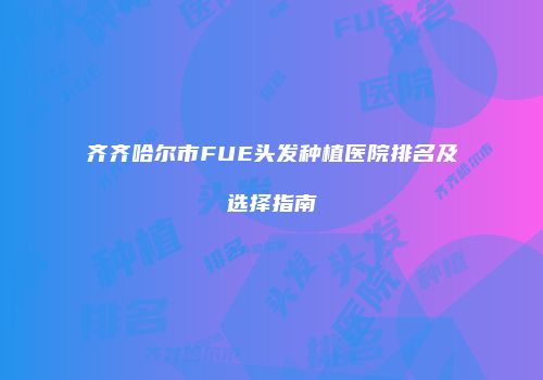 齐齐哈尔市FUE头发种植医院排名及选择指南