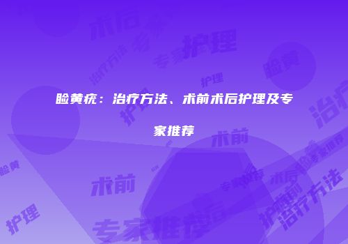 睑黄疣：治疗方法、术前术后护理及专家推荐