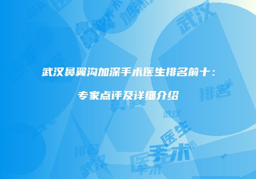 武汉鼻翼沟加深手术医生排名前十：专家点评及详细介绍
