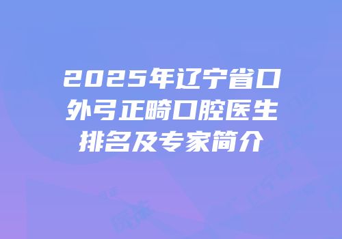 2025年辽宁省口外弓正畸口腔医生排名及专家简介