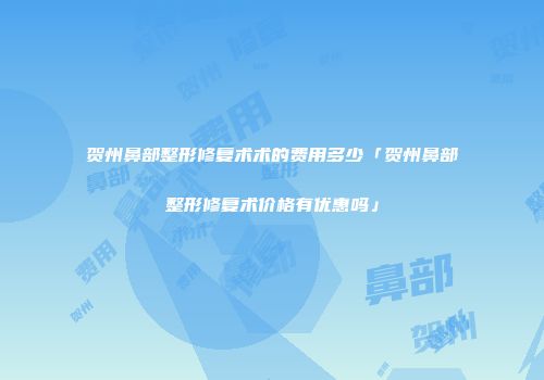 贺州鼻部整形修复术术的费用多少「贺州鼻部整形修复术价格有优惠吗」