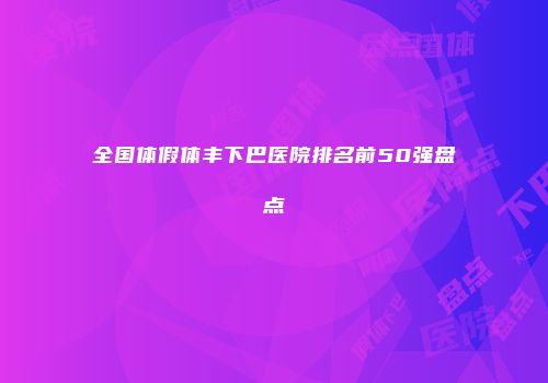 全国体假体丰下巴医院排名前50强盘点