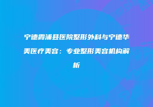 宁德霞浦县医院整形外科与宁德华美医疗美容：专业整形美容机构解析