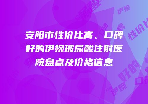 安阳市性价比高、口碑好的伊婉玻尿酸注射医院盘点及价格信息