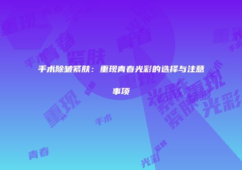手术除皱紧肤：重现青春光彩的选择与注意事项