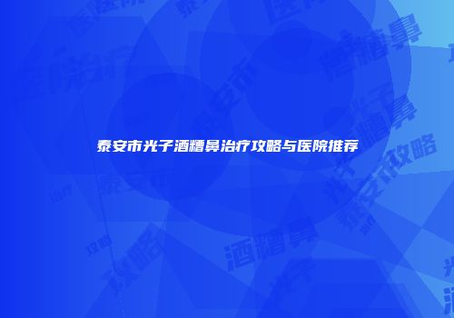 泰安市光子酒糟鼻治疗攻略与医院推荐